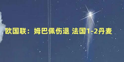欧国联：姆巴佩伤退 法国1-2丹麦